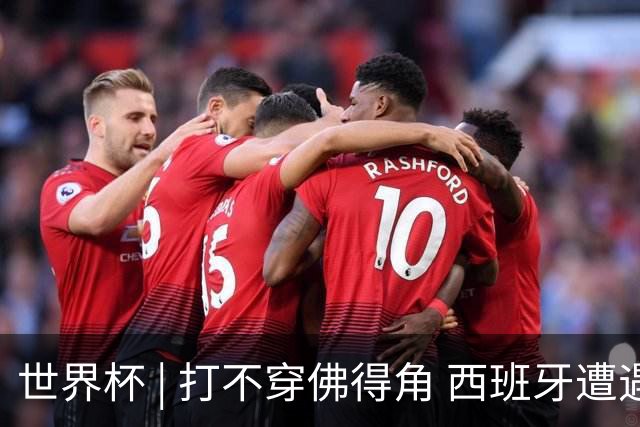 世界杯 | 打不穿佛得角 西班牙遭遇“系统局”?