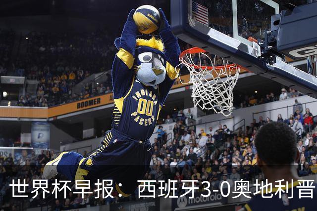 世界杯早报：西班牙3-0奥地利晋级16强，时隔16年淘汰赛再取胜