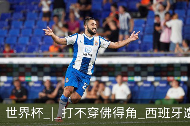 世界杯 | 打不穿佛得角 西班牙遭遇“系统局”?