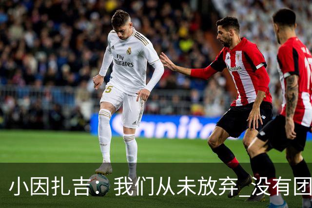 小因扎吉：我们从未放弃 没有团队不可能夺冠