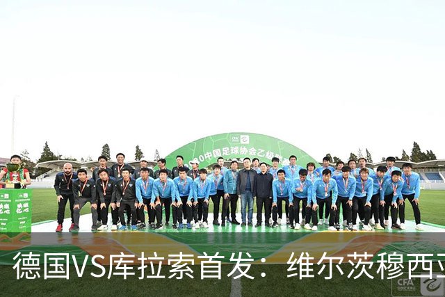 德国VS库拉索首发：维尔茨穆西亚拉配萨内 诺伊尔首发