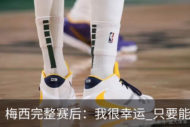 梅西完整赛后：我很幸运 只要能踢我会一直在 最佳射手只是数据