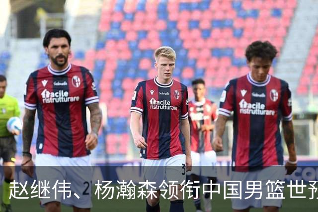 赵继伟、杨瀚森领衔中国男篮世预赛12人阵容