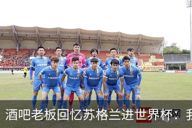 酒吧老板回忆苏格兰进世界杯：我们踢得不好，但我说服人们来看球