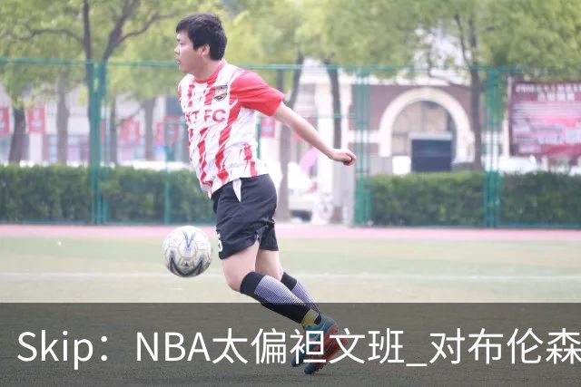 Skip：NBA太偏袒文班 对布伦森做出扎扎垫伦纳德脚的动作却没被吹